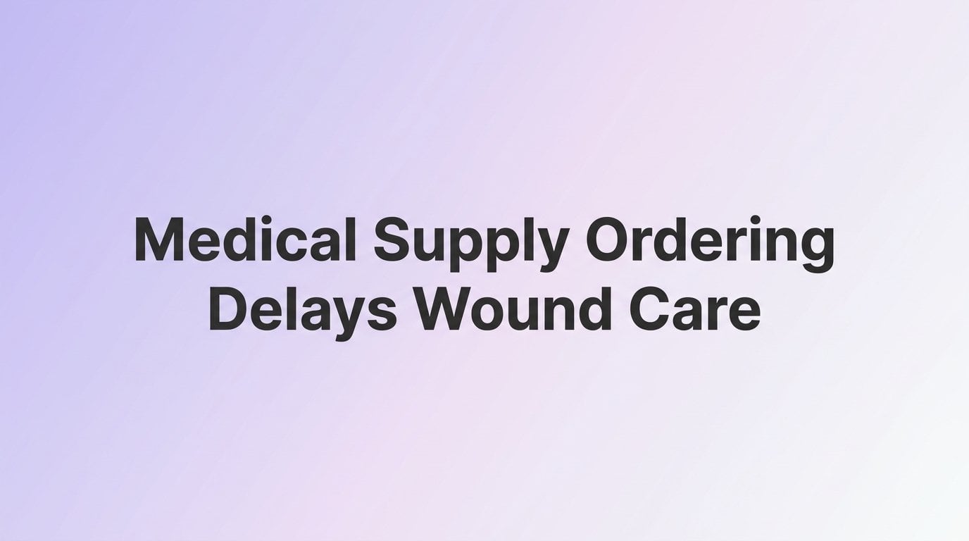 Medical Supply Ordering Delays in Wound Care: Why They Happen and How to Eliminate Them